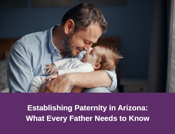 Establishing Paternity in Arizona: What Every Father Needs to Know