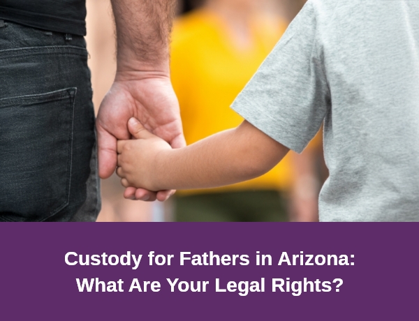 Custody for Fathers in Arizona: What Are Your Legal Rights?